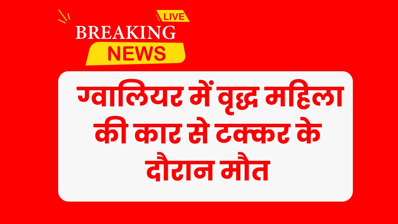 Gwalior News: आज की ब्रेकिंग न्यूज, ग्वालियर में वृद्ध महिला की कार से टक्कर के दौरान मौत, जल्द देखे